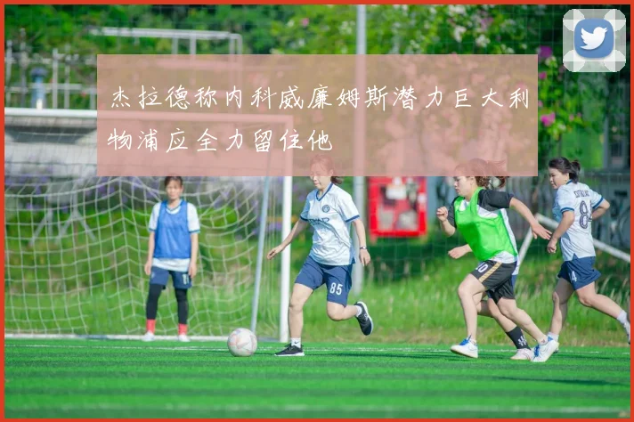 杰拉德称内科威廉姆斯潜力巨大利物浦应全力留住他