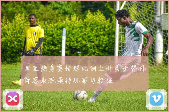 库里热身赛传球比例上升勇士替补阵容表现亟待观察与验证