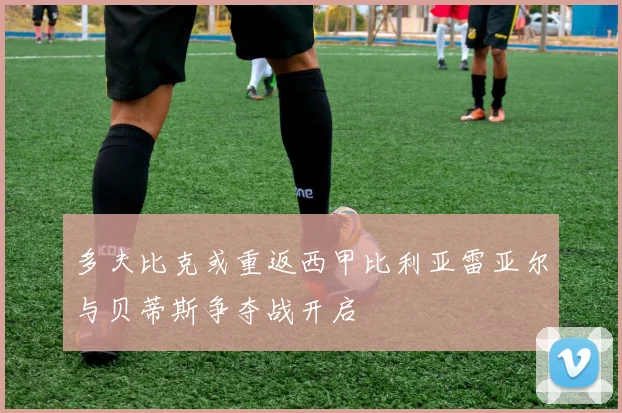 多夫比克或重返西甲比利亚雷亚尔与贝蒂斯争夺战开启