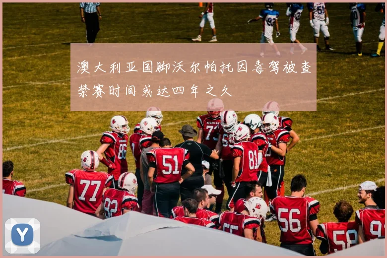 澳大利亚国脚沃尔帕托因毒驾被查禁赛时间或达四年之久