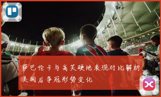 萨巴伦卡与高芙硬地表现对比解析美网后争冠形势变化