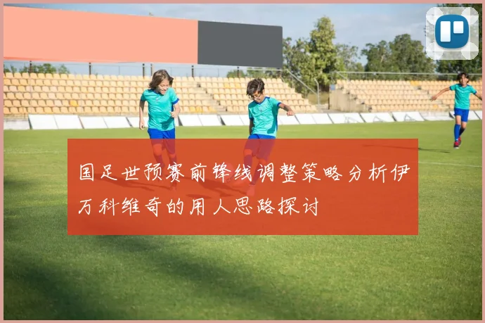 国足世预赛前锋线调整策略分析伊万科维奇的用人思路探讨