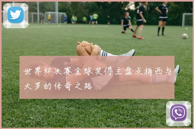 世界杯决赛金球奖得主盘点梅西与大罗的传奇之路