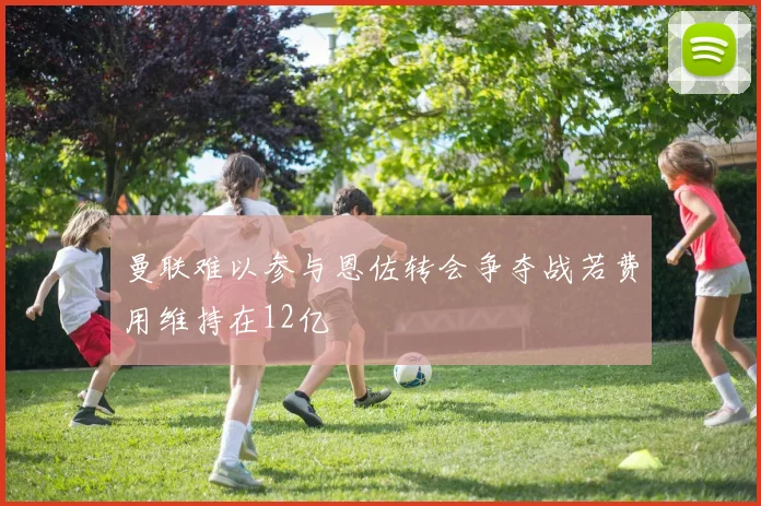 曼联难以参与恩佐转会争夺战若费用维持在12亿