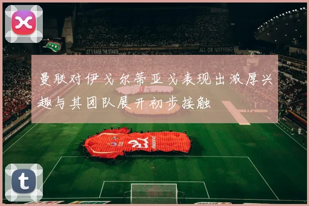 曼联对伊戈尔蒂亚戈表现出浓厚兴趣与其团队展开初步接触