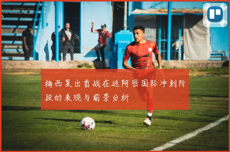梅西复出首战在迈阿密国际冲刺阶段的表现与前景分析