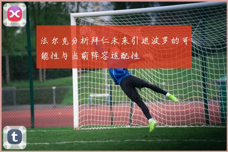 法尔克分析拜仁未来引进波罗的可能性与当前阵容适配性