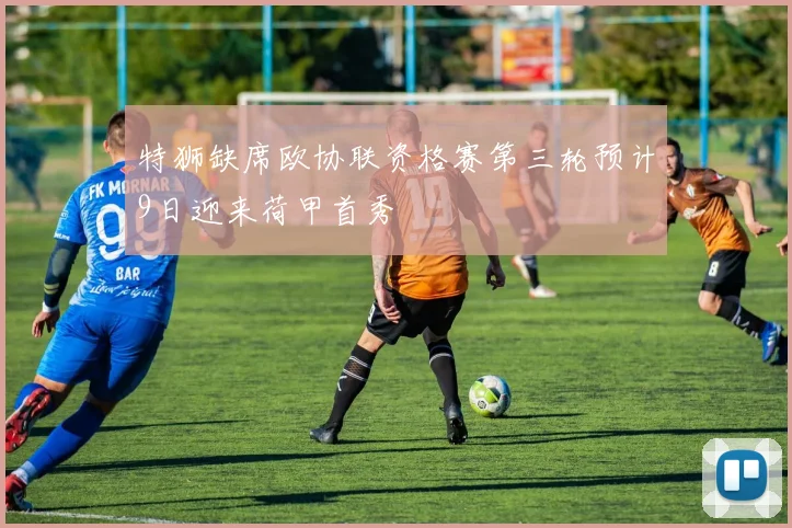 特狮缺席欧协联资格赛第三轮预计9日迎来荷甲首秀