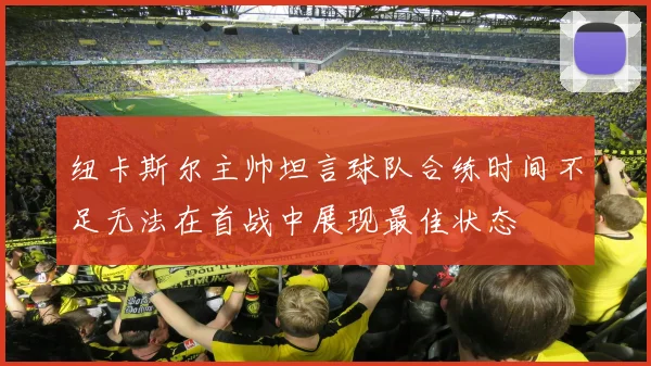 纽卡斯尔主帅坦言球队合练时间不足无法在首战中展现最佳状态