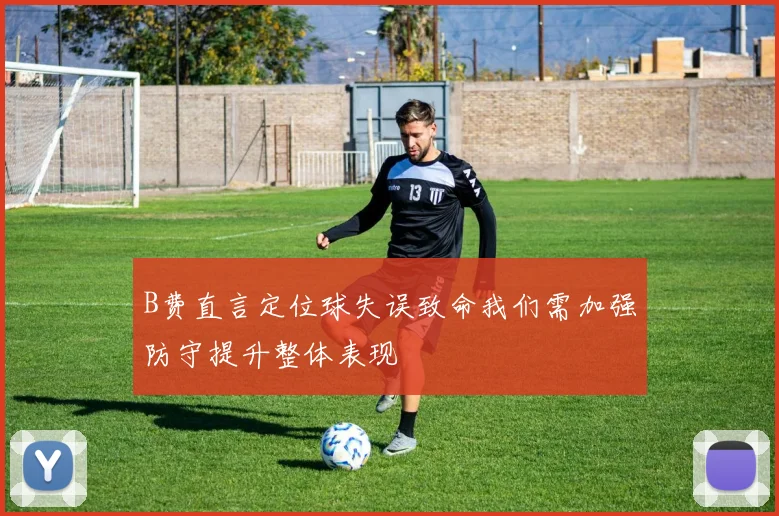 B费直言定位球失误致命我们需加强防守提升整体表现