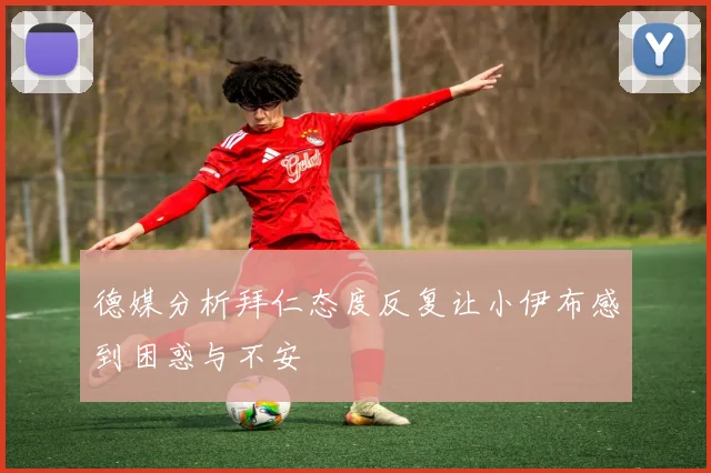 德媒分析拜仁态度反复让小伊布感到困惑与不安