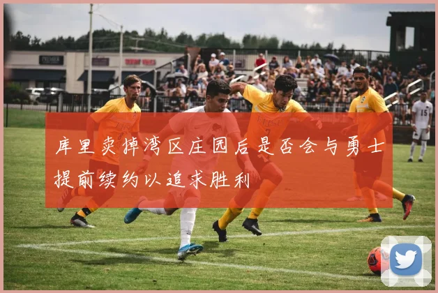 库里卖掉湾区庄园后是否会与勇士提前续约以追求胜利